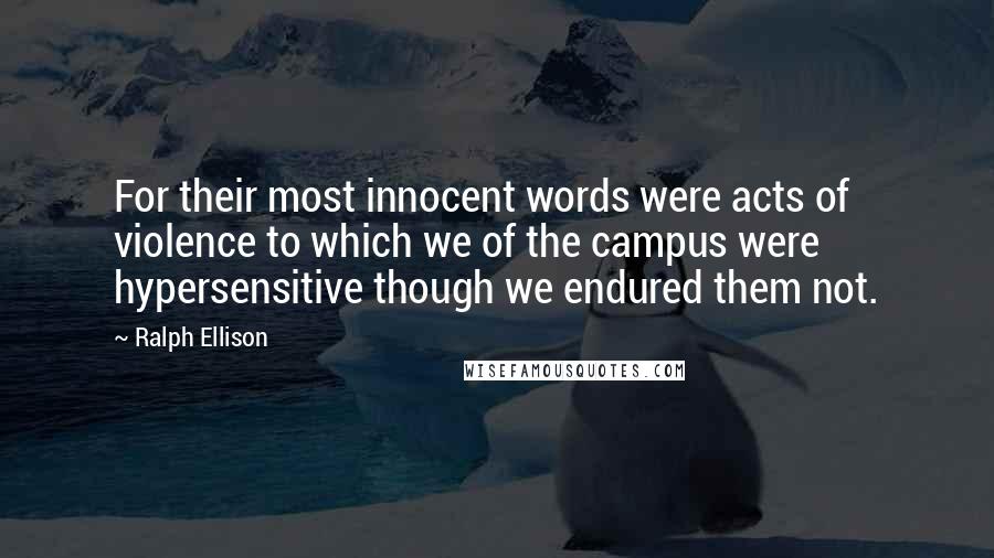 Ralph Ellison Quotes: For their most innocent words were acts of violence to which we of the campus were hypersensitive though we endured them not.