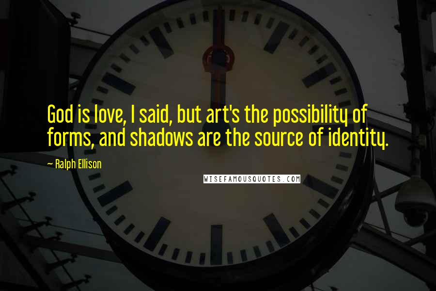 Ralph Ellison Quotes: God is love, I said, but art's the possibility of forms, and shadows are the source of identity.