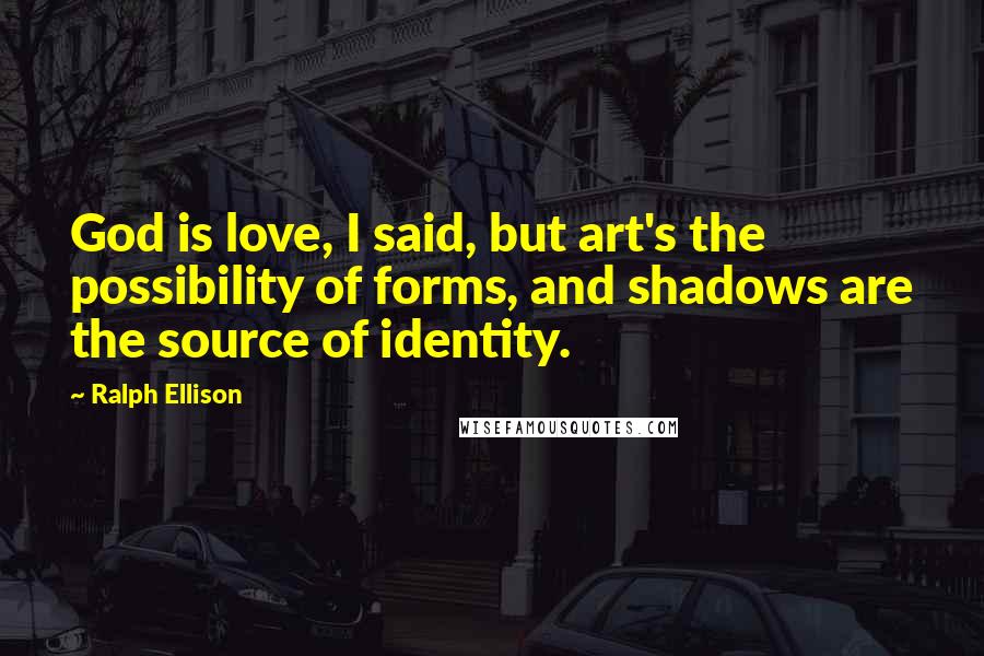 Ralph Ellison Quotes: God is love, I said, but art's the possibility of forms, and shadows are the source of identity.