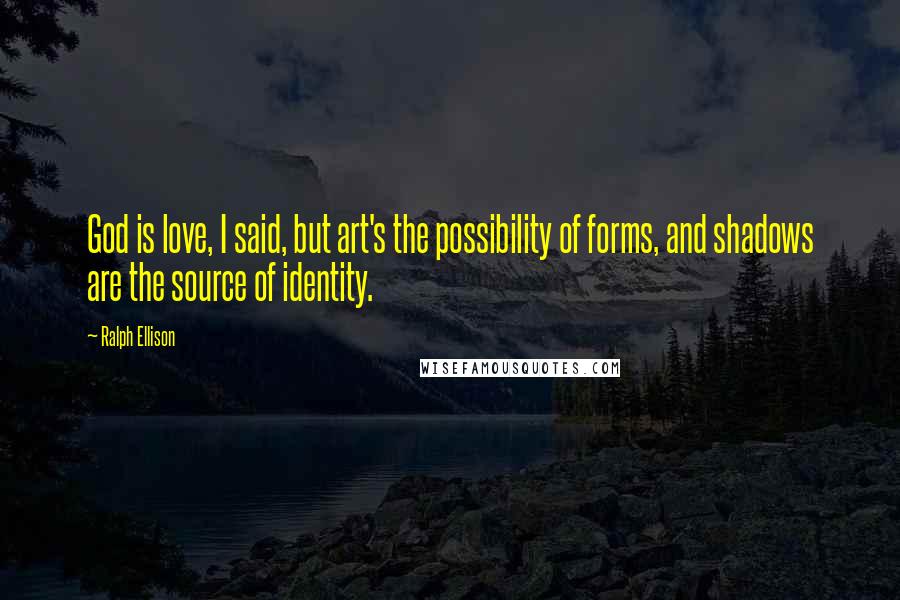 Ralph Ellison Quotes: God is love, I said, but art's the possibility of forms, and shadows are the source of identity.