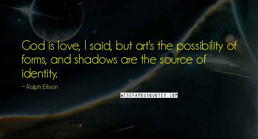 Ralph Ellison Quotes: God is love, I said, but art's the possibility of forms, and shadows are the source of identity.
