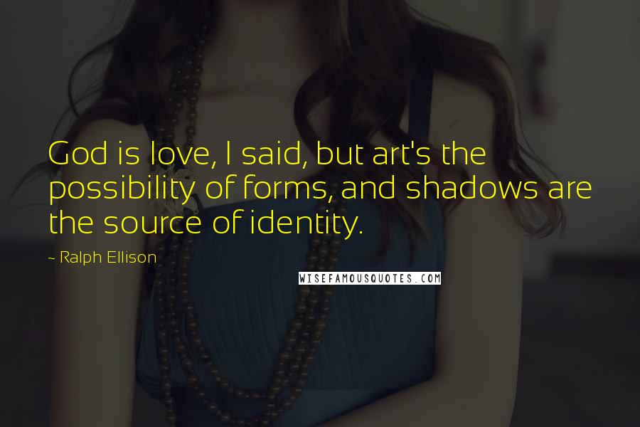 Ralph Ellison Quotes: God is love, I said, but art's the possibility of forms, and shadows are the source of identity.