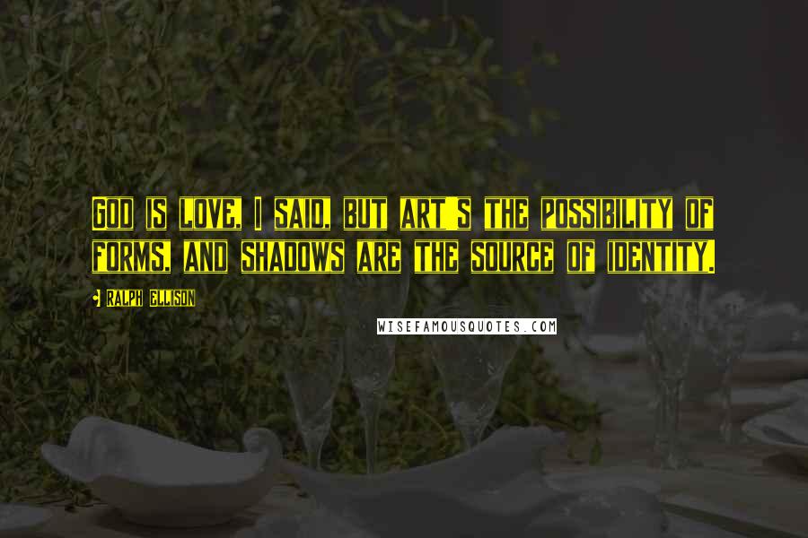 Ralph Ellison Quotes: God is love, I said, but art's the possibility of forms, and shadows are the source of identity.