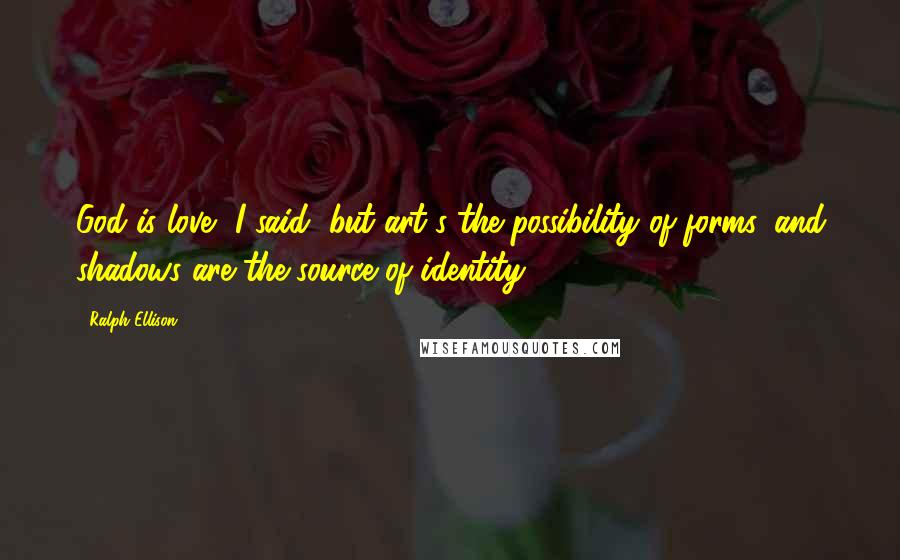 Ralph Ellison Quotes: God is love, I said, but art's the possibility of forms, and shadows are the source of identity.