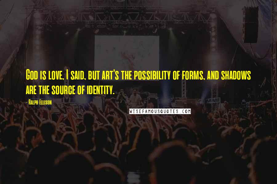 Ralph Ellison Quotes: God is love, I said, but art's the possibility of forms, and shadows are the source of identity.