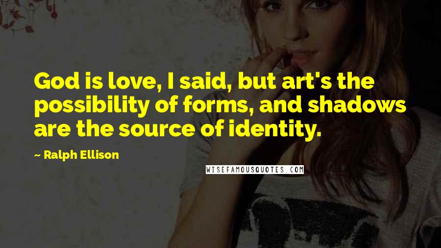 Ralph Ellison Quotes: God is love, I said, but art's the possibility of forms, and shadows are the source of identity.