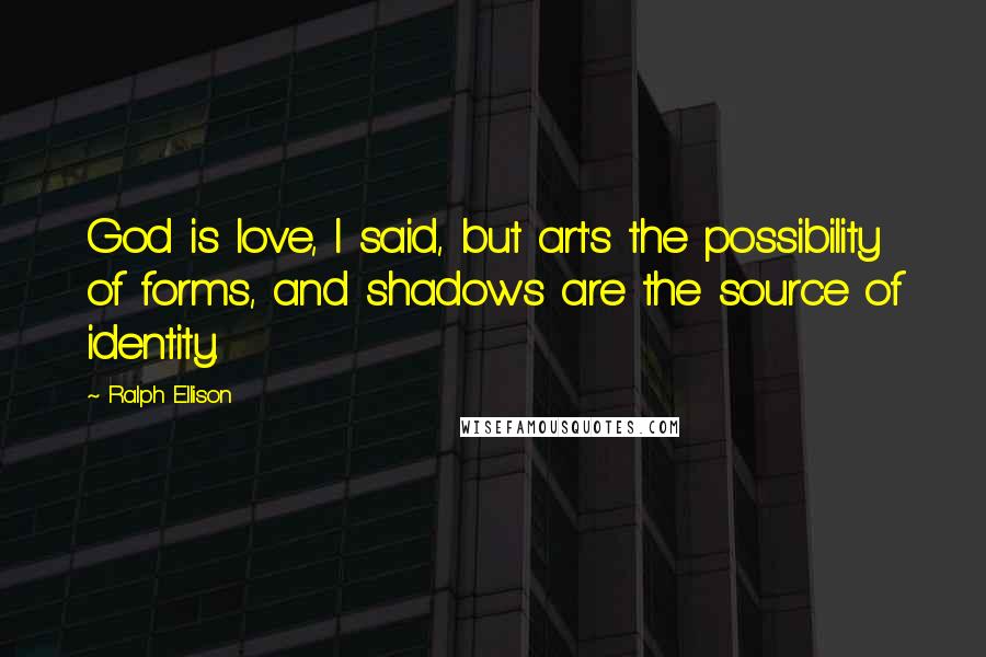 Ralph Ellison Quotes: God is love, I said, but art's the possibility of forms, and shadows are the source of identity.
