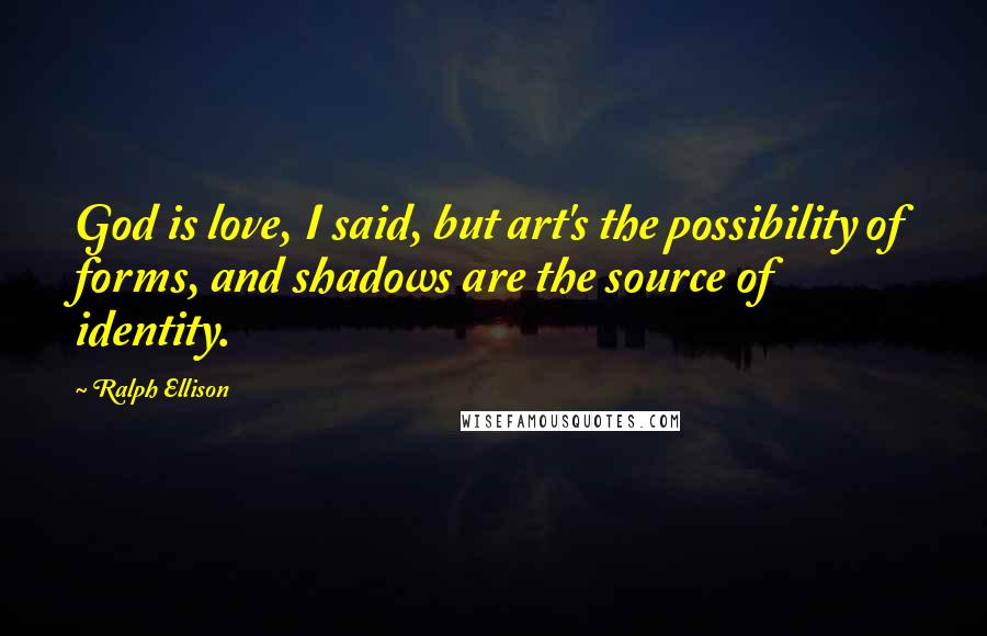 Ralph Ellison Quotes: God is love, I said, but art's the possibility of forms, and shadows are the source of identity.