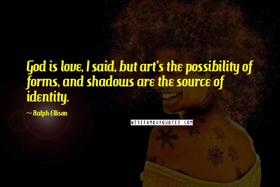 Ralph Ellison Quotes: God is love, I said, but art's the possibility of forms, and shadows are the source of identity.