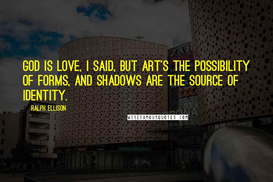 Ralph Ellison Quotes: God is love, I said, but art's the possibility of forms, and shadows are the source of identity.