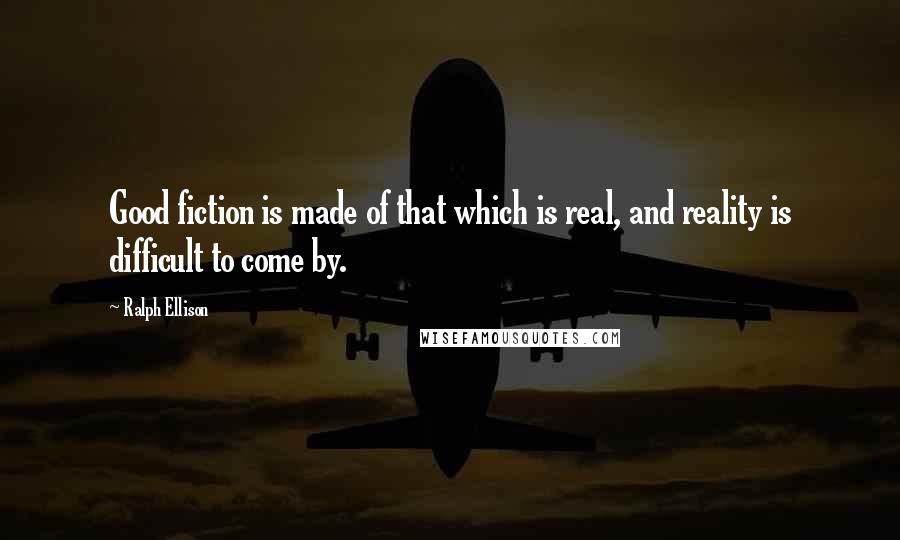 Ralph Ellison Quotes: Good fiction is made of that which is real, and reality is difficult to come by.