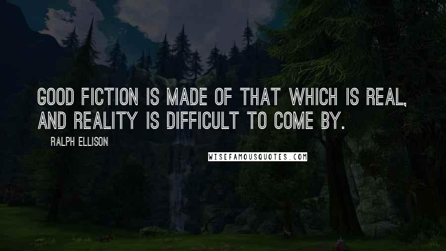 Ralph Ellison Quotes: Good fiction is made of that which is real, and reality is difficult to come by.