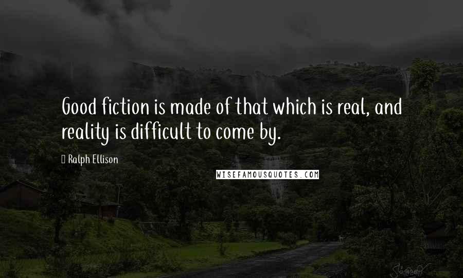 Ralph Ellison Quotes: Good fiction is made of that which is real, and reality is difficult to come by.