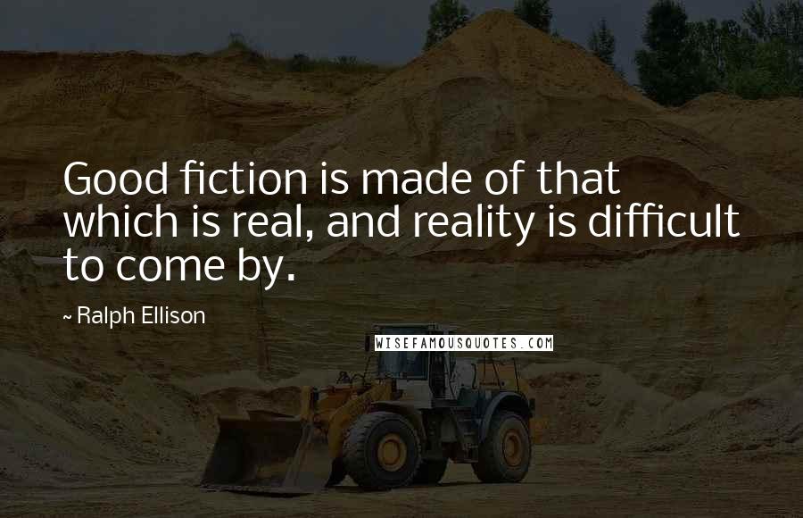 Ralph Ellison Quotes: Good fiction is made of that which is real, and reality is difficult to come by.