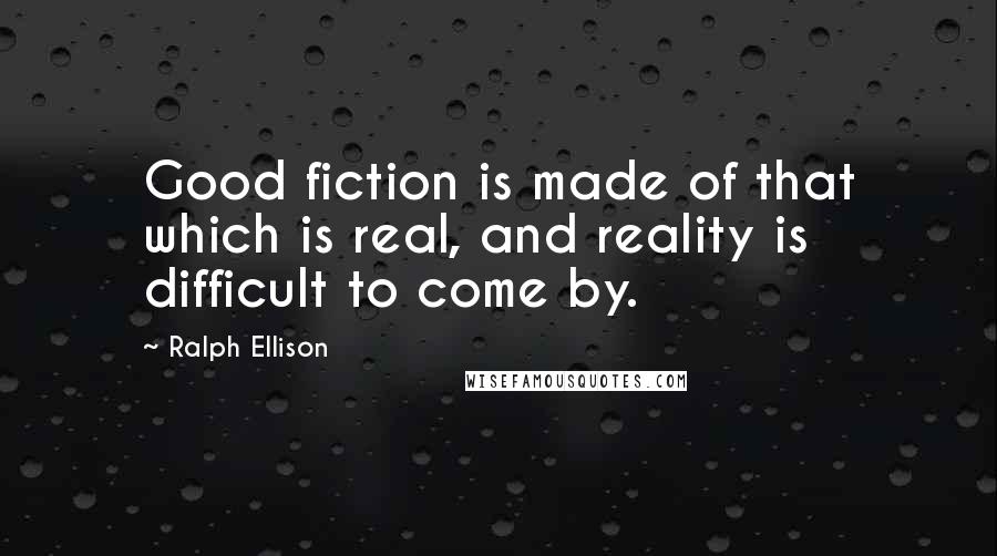 Ralph Ellison Quotes: Good fiction is made of that which is real, and reality is difficult to come by.