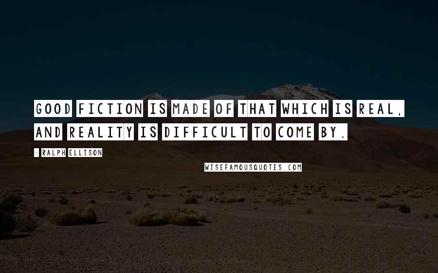 Ralph Ellison Quotes: Good fiction is made of that which is real, and reality is difficult to come by.