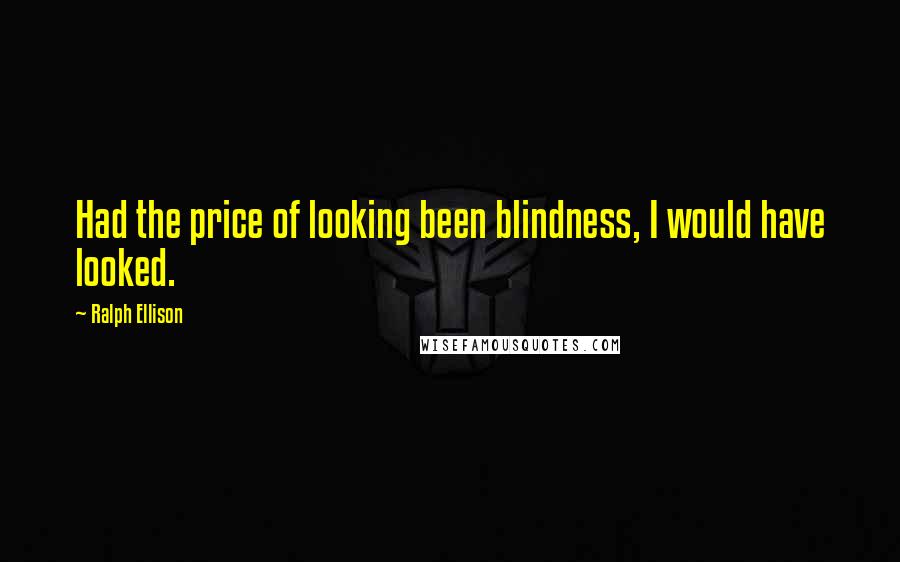 Ralph Ellison Quotes: Had the price of looking been blindness, I would have looked.