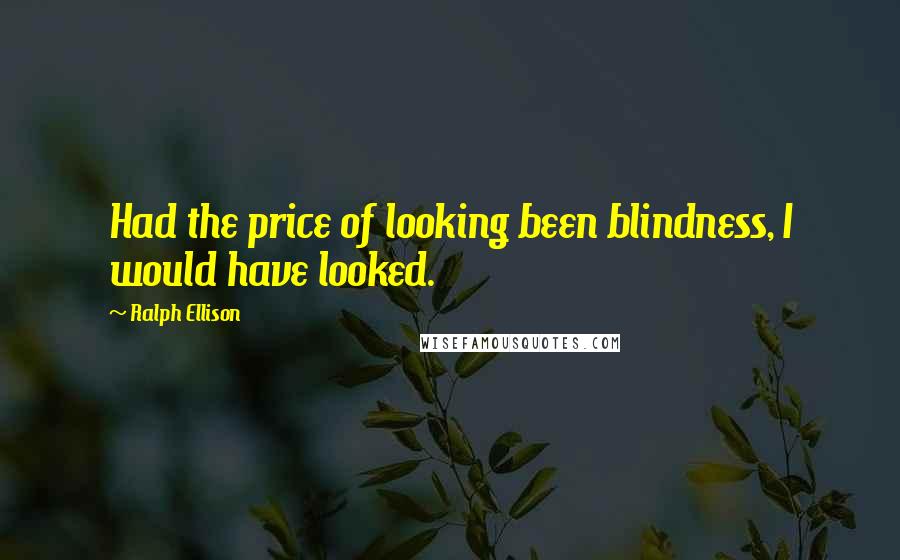 Ralph Ellison Quotes: Had the price of looking been blindness, I would have looked.