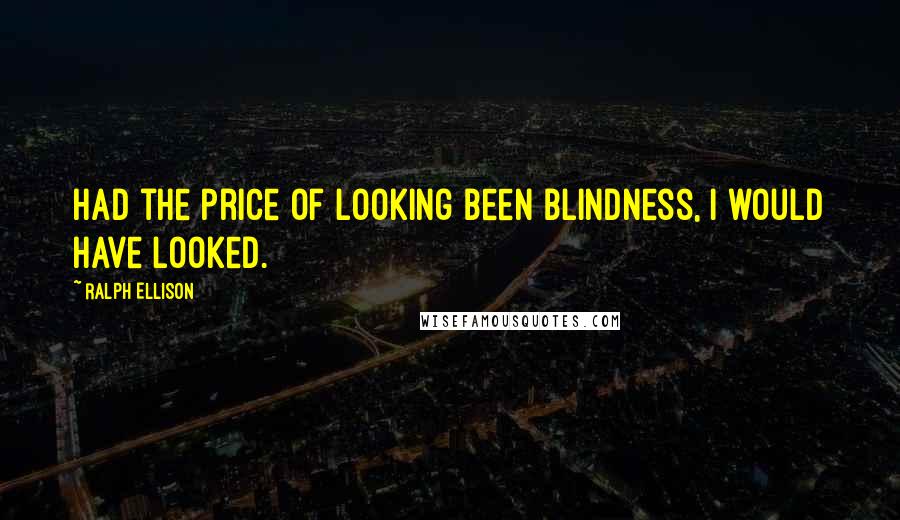 Ralph Ellison Quotes: Had the price of looking been blindness, I would have looked.