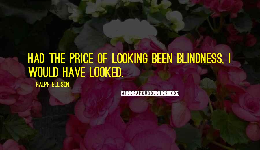 Ralph Ellison Quotes: Had the price of looking been blindness, I would have looked.