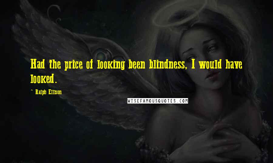 Ralph Ellison Quotes: Had the price of looking been blindness, I would have looked.