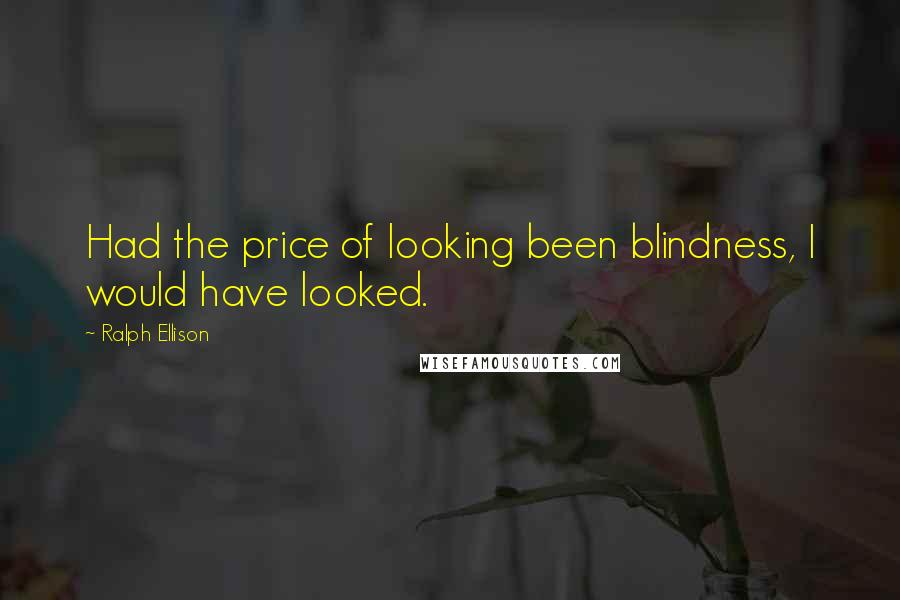 Ralph Ellison Quotes: Had the price of looking been blindness, I would have looked.