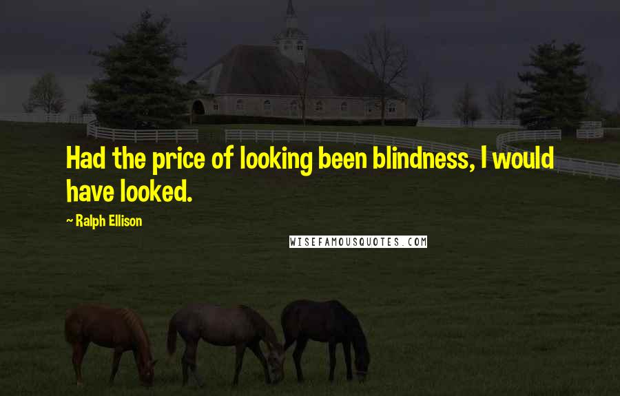 Ralph Ellison Quotes: Had the price of looking been blindness, I would have looked.