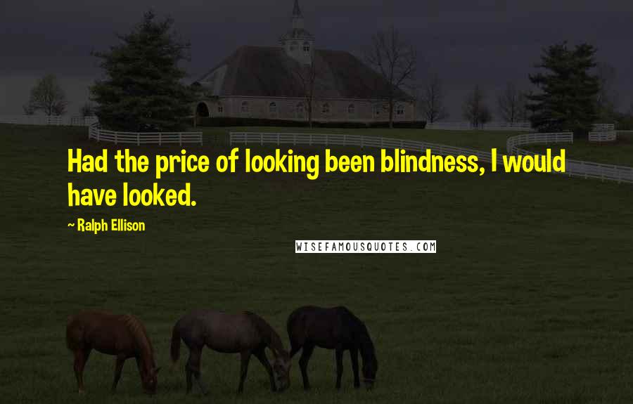 Ralph Ellison Quotes: Had the price of looking been blindness, I would have looked.