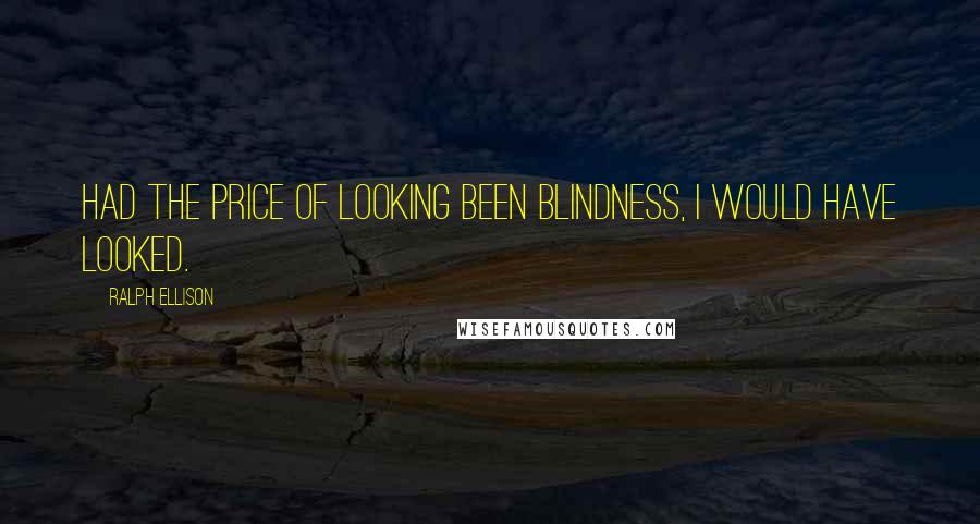 Ralph Ellison Quotes: Had the price of looking been blindness, I would have looked.