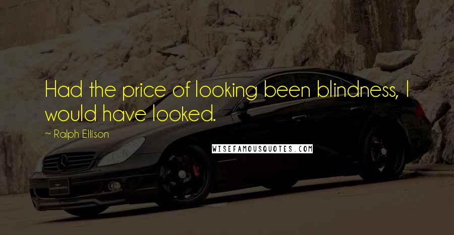 Ralph Ellison Quotes: Had the price of looking been blindness, I would have looked.