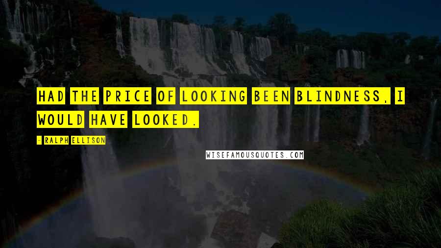 Ralph Ellison Quotes: Had the price of looking been blindness, I would have looked.