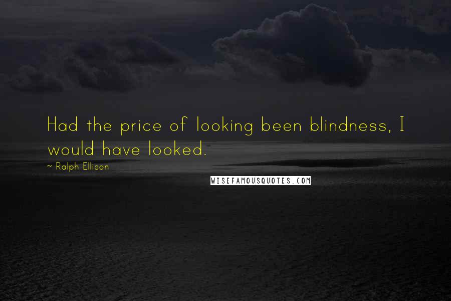 Ralph Ellison Quotes: Had the price of looking been blindness, I would have looked.