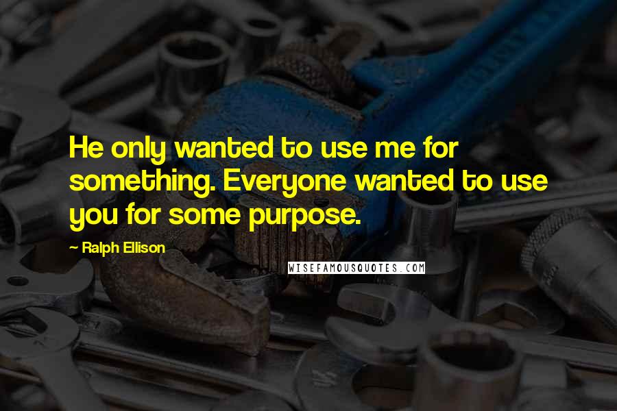 Ralph Ellison Quotes: He only wanted to use me for something. Everyone wanted to use you for some purpose.