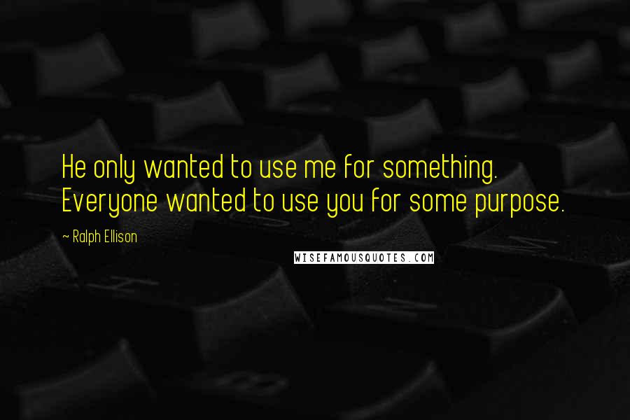 Ralph Ellison Quotes: He only wanted to use me for something. Everyone wanted to use you for some purpose.