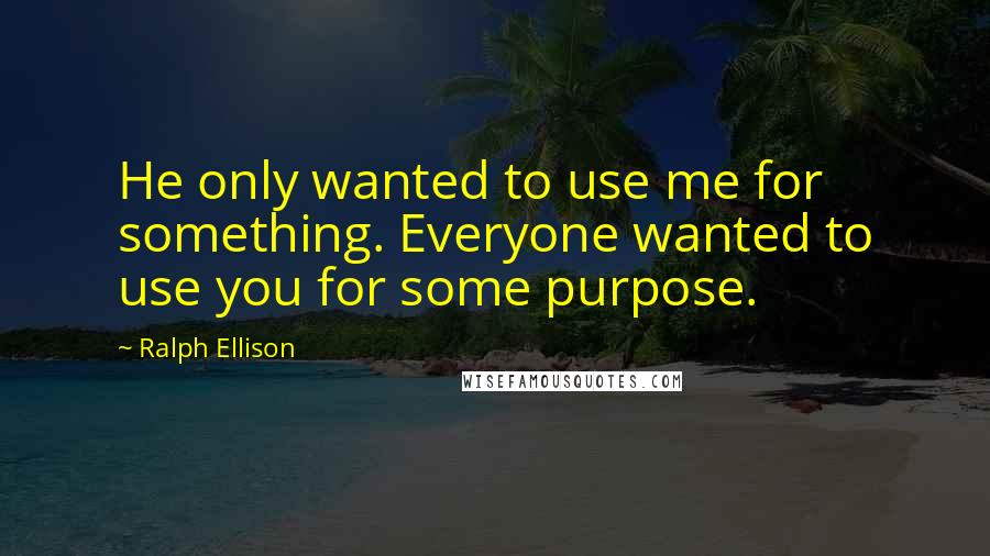 Ralph Ellison Quotes: He only wanted to use me for something. Everyone wanted to use you for some purpose.