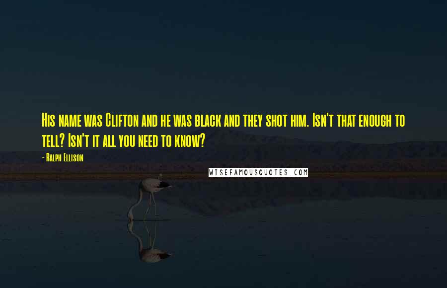 Ralph Ellison Quotes: His name was Clifton and he was black and they shot him. Isn't that enough to tell? Isn't it all you need to know?