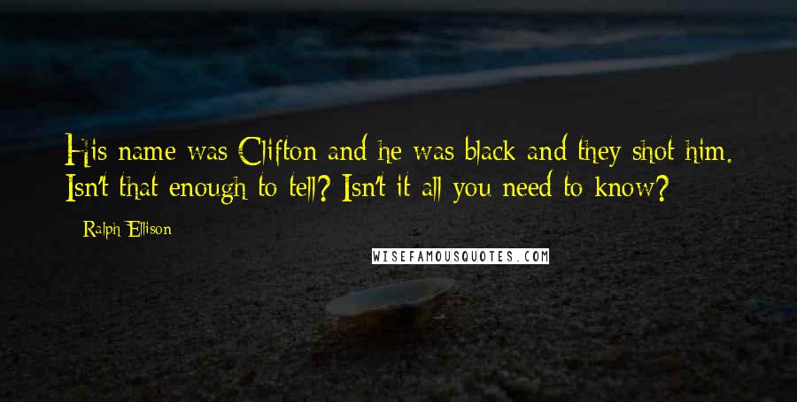 Ralph Ellison Quotes: His name was Clifton and he was black and they shot him. Isn't that enough to tell? Isn't it all you need to know?