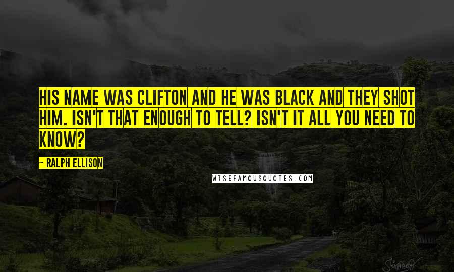 Ralph Ellison Quotes: His name was Clifton and he was black and they shot him. Isn't that enough to tell? Isn't it all you need to know?