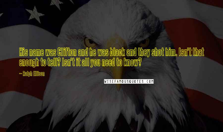 Ralph Ellison Quotes: His name was Clifton and he was black and they shot him. Isn't that enough to tell? Isn't it all you need to know?