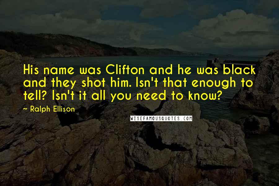 Ralph Ellison Quotes: His name was Clifton and he was black and they shot him. Isn't that enough to tell? Isn't it all you need to know?