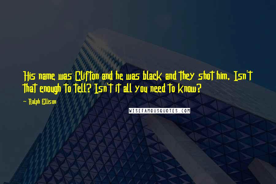 Ralph Ellison Quotes: His name was Clifton and he was black and they shot him. Isn't that enough to tell? Isn't it all you need to know?