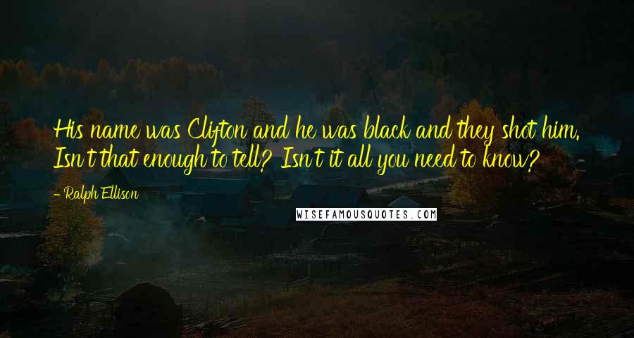 Ralph Ellison Quotes: His name was Clifton and he was black and they shot him. Isn't that enough to tell? Isn't it all you need to know?