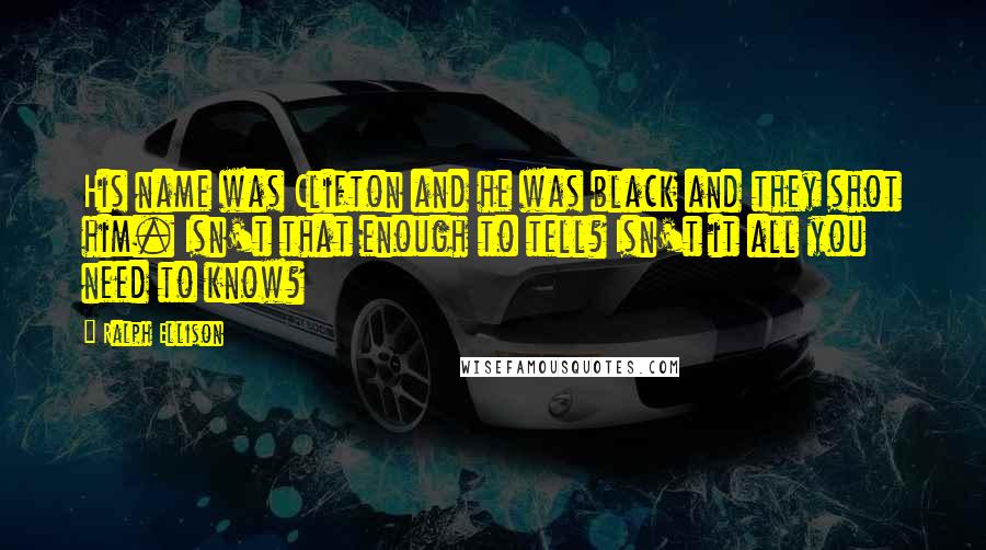 Ralph Ellison Quotes: His name was Clifton and he was black and they shot him. Isn't that enough to tell? Isn't it all you need to know?