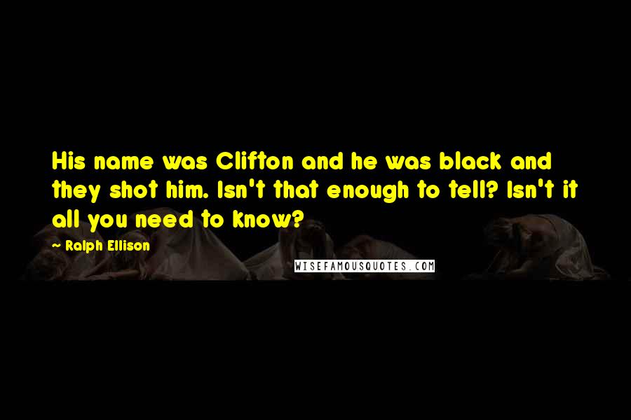 Ralph Ellison Quotes: His name was Clifton and he was black and they shot him. Isn't that enough to tell? Isn't it all you need to know?