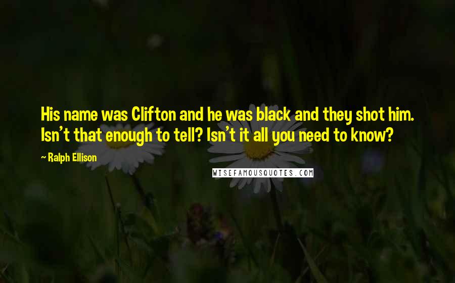 Ralph Ellison Quotes: His name was Clifton and he was black and they shot him. Isn't that enough to tell? Isn't it all you need to know?