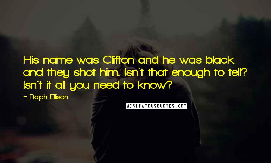 Ralph Ellison Quotes: His name was Clifton and he was black and they shot him. Isn't that enough to tell? Isn't it all you need to know?