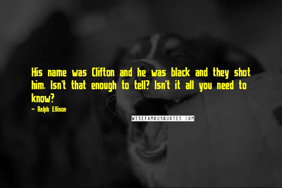 Ralph Ellison Quotes: His name was Clifton and he was black and they shot him. Isn't that enough to tell? Isn't it all you need to know?