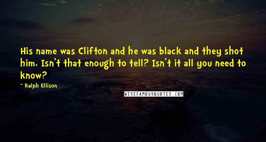 Ralph Ellison Quotes: His name was Clifton and he was black and they shot him. Isn't that enough to tell? Isn't it all you need to know?