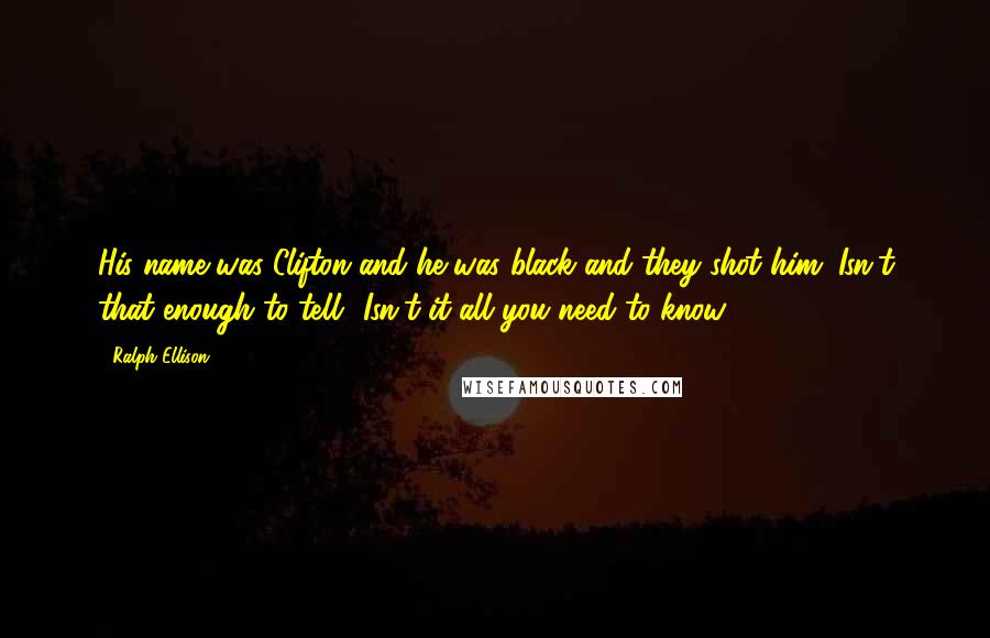 Ralph Ellison Quotes: His name was Clifton and he was black and they shot him. Isn't that enough to tell? Isn't it all you need to know?