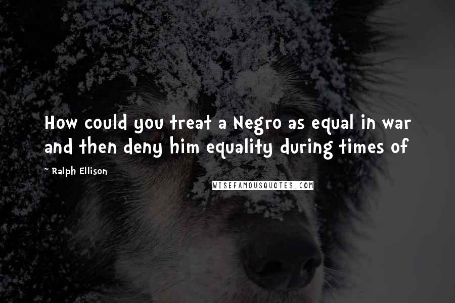 Ralph Ellison Quotes: How could you treat a Negro as equal in war and then deny him equality during times of